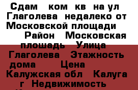 Сдам 1-ком. кв. на ул. Глаголева (недалеко от Московской площади).     › Район ­ Московская плошадь › Улица ­ Глаголева › Этажность дома ­ 5 › Цена ­ 13 000 - Калужская обл., Калуга г. Недвижимость » Квартиры аренда   . Калужская обл.,Калуга г.